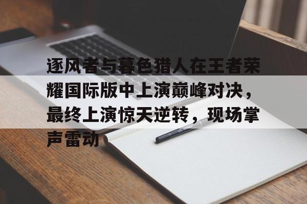关于逐风者与暮色猎人在王者荣耀国际版中上演巅峰对决，最终上演惊天逆转，现场掌声雷动的信息