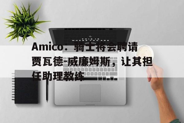 包含Amico：骑士将会聘请贾瓦德-威廉姆斯，让其担任助理教练的词条